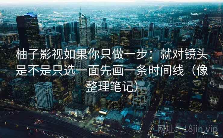 柚子影视如果你只做一步：就对镜头是不是只选一面先画一条时间线（像整理笔记）