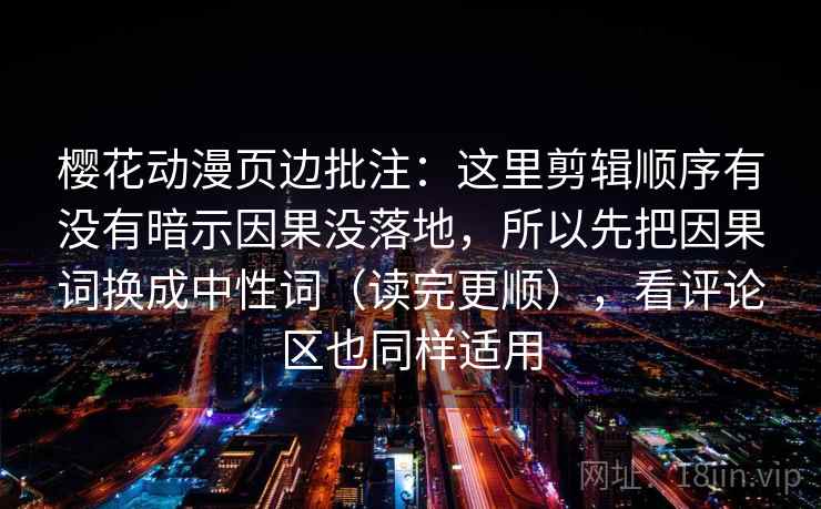 樱花动漫页边批注:这里剪辑顺序有没有暗示因果没落地,所以先把因果词换成中性词(读完更顺),看评论区也同样适用 樱花动漫页边批注:这里剪辑顺序有没有暗示因果没落地,所以先把因果词换成中性词(读完更顺),看评论区也同样适用