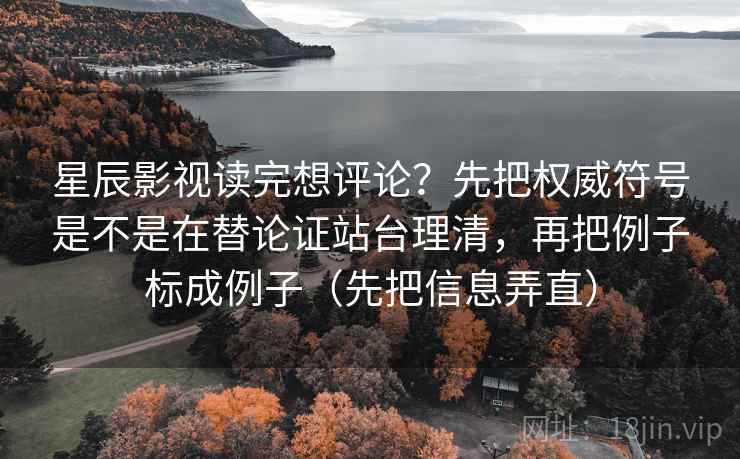 星辰影视读完想评论？先把权威符号是不是在替论证站台理清，再把例子标成例子（先把信息弄直）