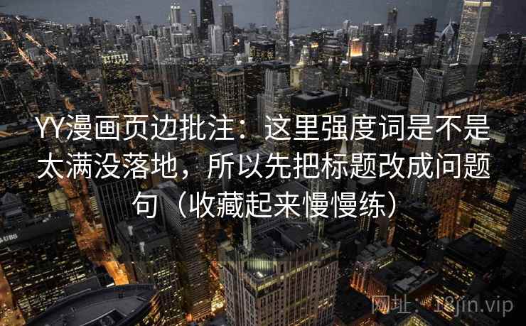 YY漫画页边批注：这里强度词是不是太满没落地，所以先把标题改成问题句（收藏起来慢慢练）