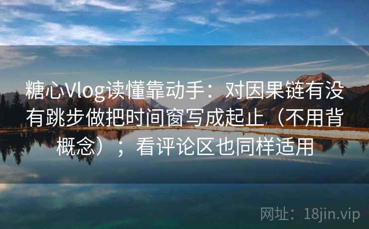 糖心Vlog读懂靠动手：对因果链有没有跳步做把时间窗写成起止（不用背概念）；看评论区也同样适用