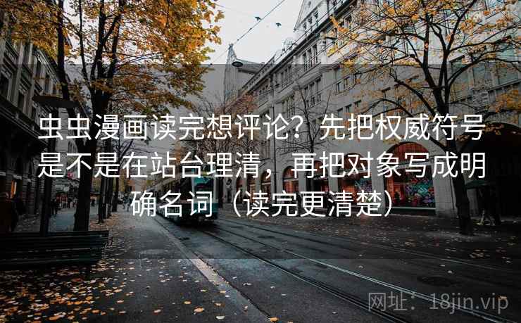 虫虫漫画读完想评论？先把权威符号是不是在站台理清，再把对象写成明确名词（读完更清楚）