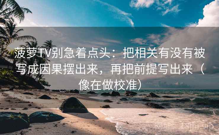 菠萝TV别急着点头：把相关有没有被写成因果摆出来，再把前提写出来（像在做校准）