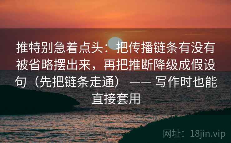 推特别急着点头：把传播链条有没有被省略摆出来，再把推断降级成假设句（先把链条走通） —— 写作时也能直接套用