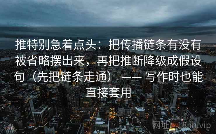 推特别急着点头：把传播链条有没有被省略摆出来，再把推断降级成假设句（先把链条走通） —— 写作时也能直接套用