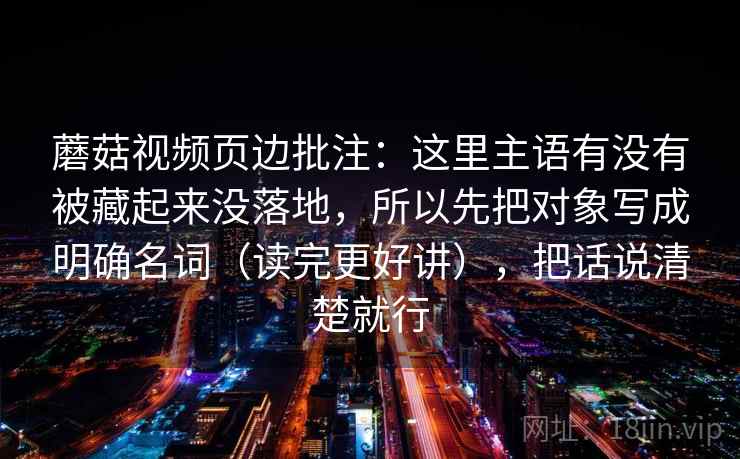<strong>蘑菇视频</strong>页边批注：这里主语有没有被藏起来没落地，所以先把对象写成明确名词（读完更好讲），把话说清楚就行