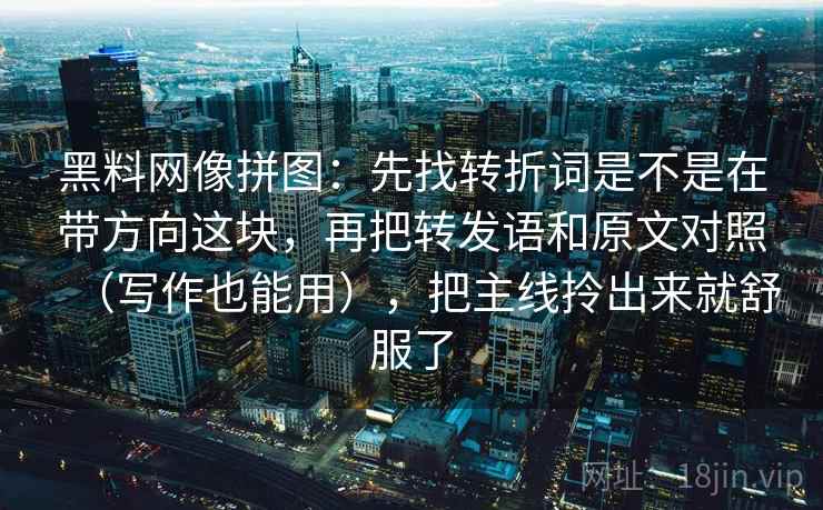 黑料网像拼图：先找转折词是不是在带方向这块，再把转发语和原文对照（写作也能用），把主线拎出来就舒服了