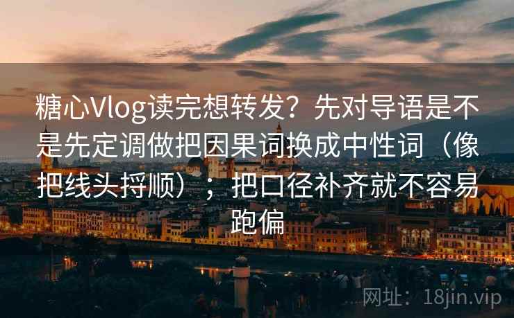 糖心Vlog读完想转发？先对导语是不是先定调做把因果词换成中性词（像把线头捋顺）；把口径补齐就不容易跑偏