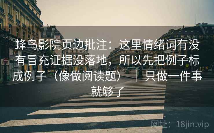 蜂鸟影院页边批注：这里情绪词有没有冒充证据没落地，所以先把例子标成例子（像做阅读题） ｜ 只做一件事就够了