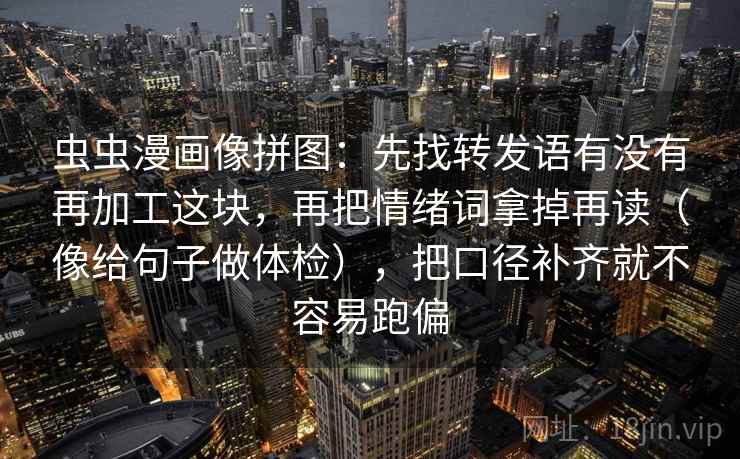 虫虫漫画像拼图：先找转发语有没有再加工这块，再把情绪词拿掉再读（像给句子做体检），把口径补齐就不容易跑偏