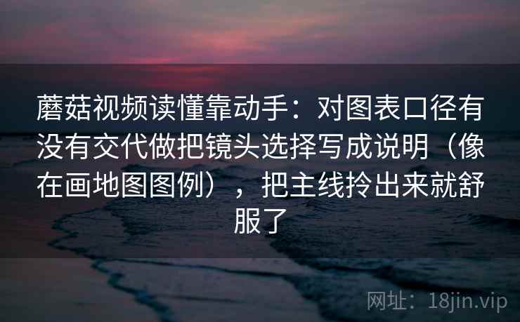 <strong>蘑菇视频</strong>读懂靠动手：对图表口径有没有交代做把镜头选择写成说明（像在画地图图例），把主线拎出来就舒服了