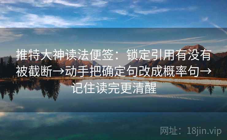 推特大神读法便签：锁定引用有没有被截断→动手把确定句改成概率句→记住读完更清醒