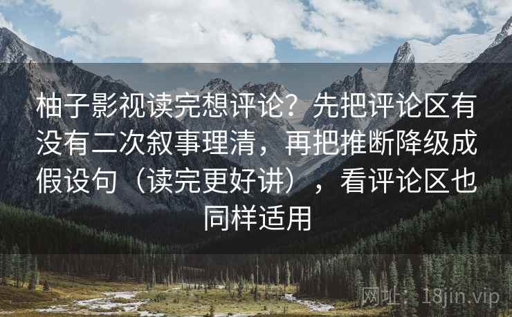 柚子影视读完想评论？先把评论区有没有二次叙事理清，再把推断降级成假设句（读完更好讲），看评论区也同样适用