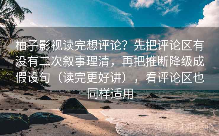 柚子影视读完想评论？先把评论区有没有二次叙事理清，再把推断降级成假设句（读完更好讲），看评论区也同样适用