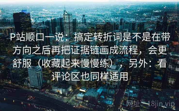 P站顺口一说：搞定转折词是不是在带方向之后再把证据链画成流程，会更舒服（收藏起来慢慢练），另外：看评论区也同样适用
