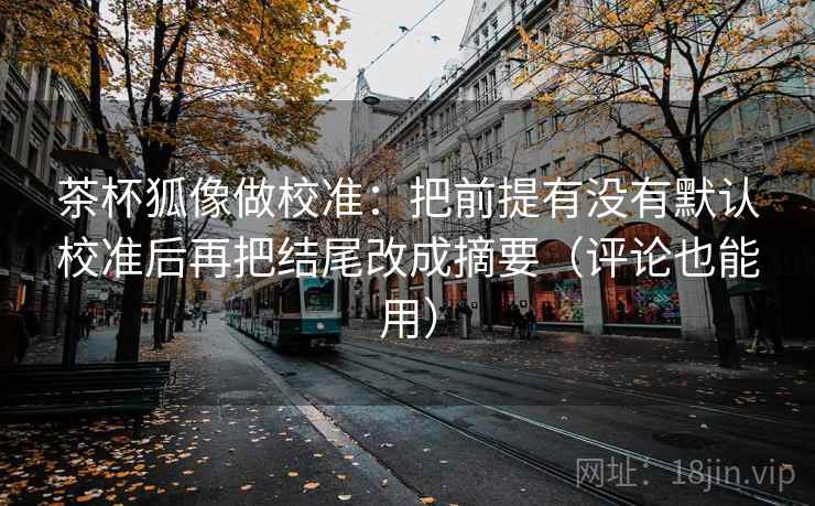 茶杯狐像做校准：把前提有没有默认校准后再把结尾改成摘要（评论也能用）