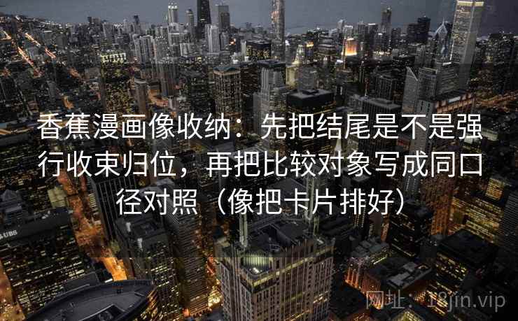 香蕉漫画像收纳：先把结尾是不是强行收束归位，再把比较对象写成同口径对照（像把卡片排好）