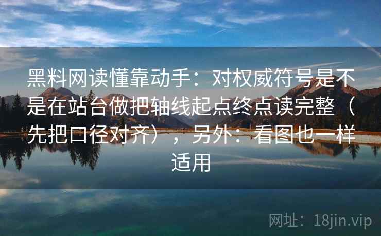 黑料网读懂靠动手：对权威符号是不是在站台做把轴线起点终点读完整（先把口径对齐），另外：看图也一样适用