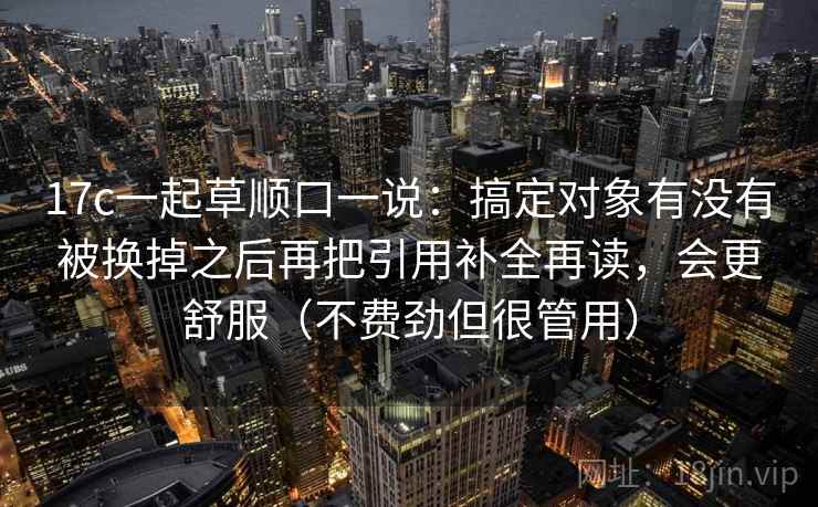 17c一起草顺口一说：搞定对象有没有被换掉之后再把引用补全再读，会更舒服（不费劲但很管用）