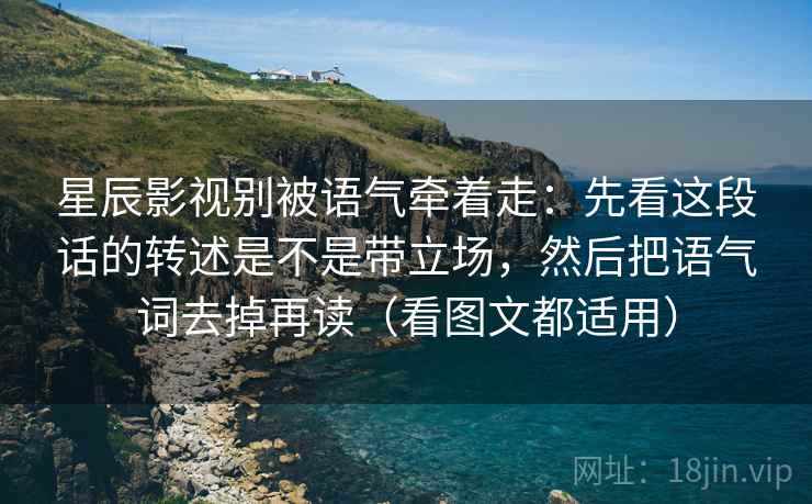 星辰影视别被语气牵着走：先看这段话的转述是不是带立场，然后把语气词去掉再读（看图文都适用）