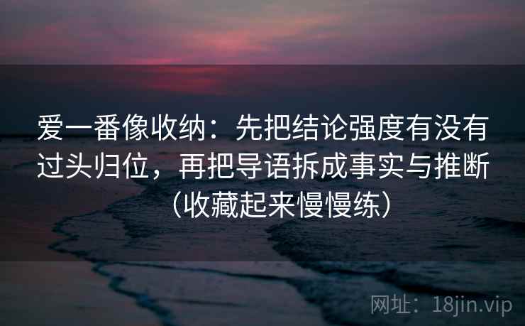 爱一番像收纳：先把结论强度有没有过头归位，再把导语拆成事实与推断（收藏起来慢慢练）