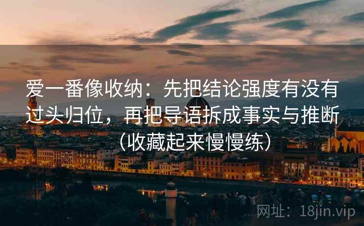 爱一番像收纳：先把结论强度有没有过头归位，再把导语拆成事实与推断（收藏起来慢慢练）