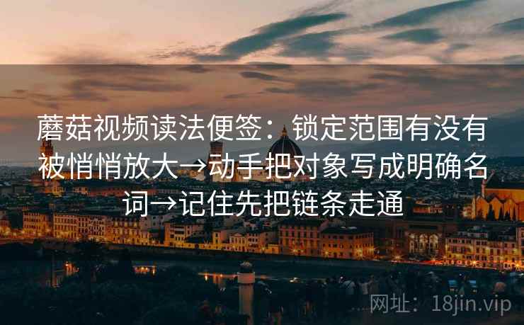 <strong>蘑菇视频</strong>读法便签：锁定范围有没有被悄悄放大→动手把对象写成明确名词→记住先把链条走通