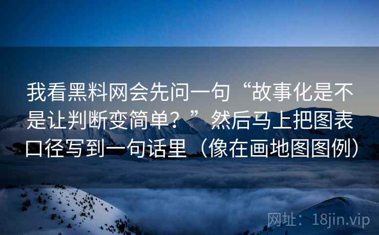 我看黑料网会先问一句“故事化是不是让判断变简单？”然后马上把图表口径写到一句话里（像在画地图图例）