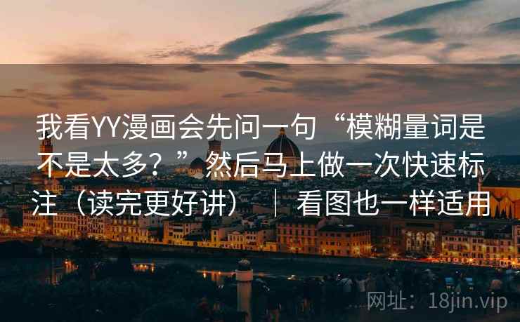 我看YY漫画会先问一句“模糊量词是不是太多？”然后马上做一次快速标注（读完更好讲） ｜ 看图也一样适用