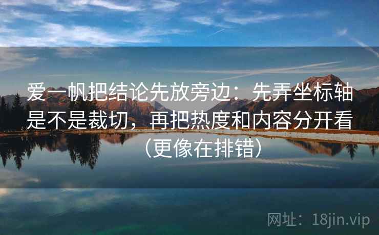 爱一帆把结论先放旁边：先弄坐标轴是不是裁切，再把热度和内容分开看（更像在排错）