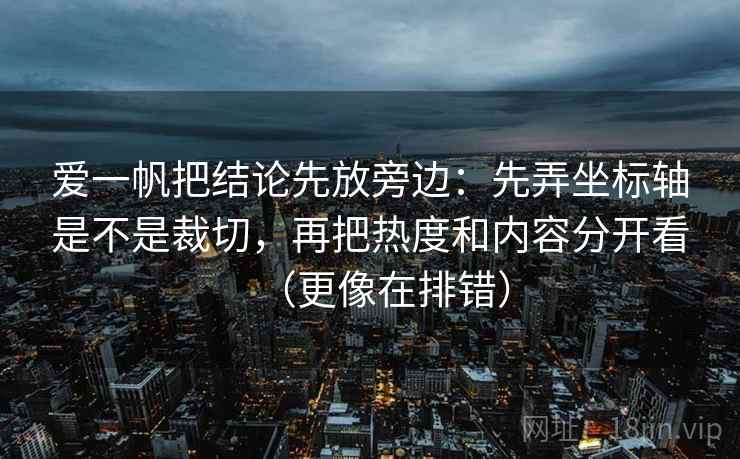 爱一帆把结论先放旁边：先弄坐标轴是不是裁切，再把热度和内容分开看（更像在排错）