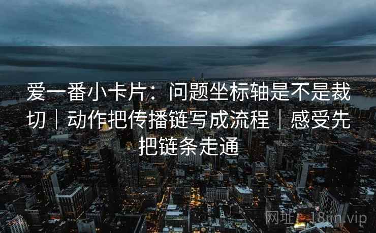 爱一番小卡片：问题坐标轴是不是裁切｜动作把传播链写成流程｜感受先把链条走通