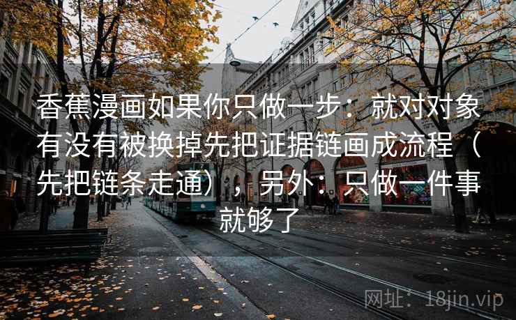 香蕉漫画如果你只做一步：就对对象有没有被换掉先把证据链画成流程（先把链条走通），另外：只做一件事就够了