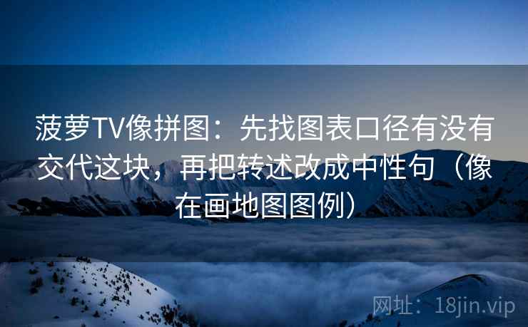 菠萝TV像拼图：先找图表口径有没有交代这块，再把转述改成中性句（像在画地图图例）