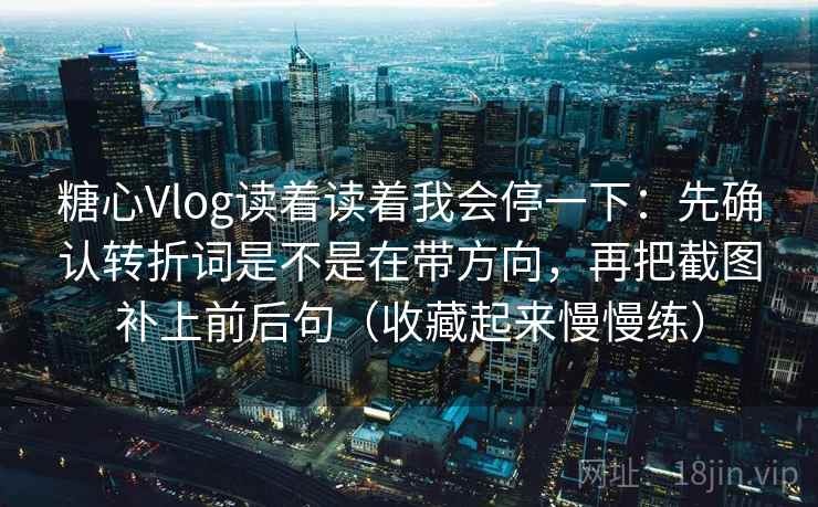 糖心Vlog读着读着我会停一下：先确认转折词是不是在带方向，再把截图补上前后句（收藏起来慢慢练）