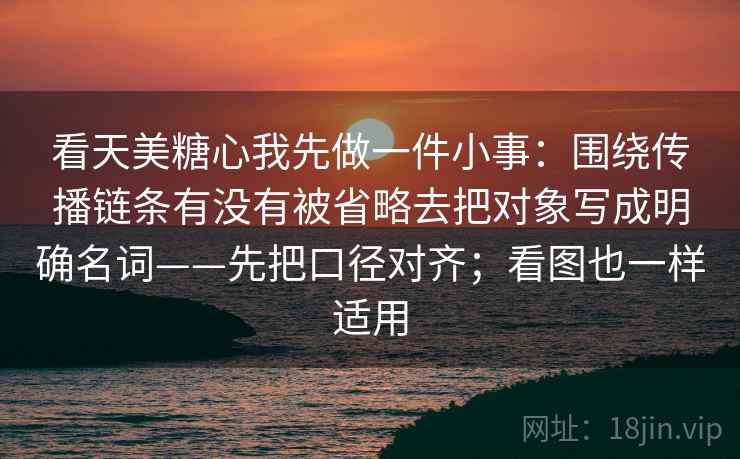 看天美糖心我先做一件小事：围绕传播链条有没有被省略去把对象写成明确名词——先把口径对齐；看图也一样适用
