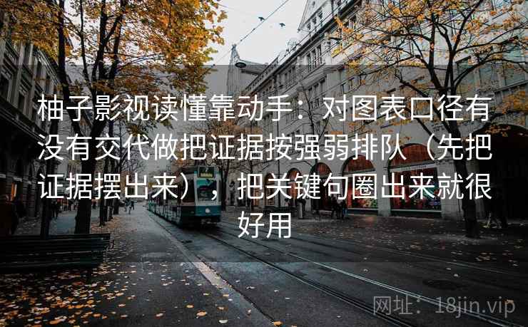 柚子影视读懂靠动手：对图表口径有没有交代做把证据按强弱排队（先把证据摆出来），把关键句圈出来就很好用