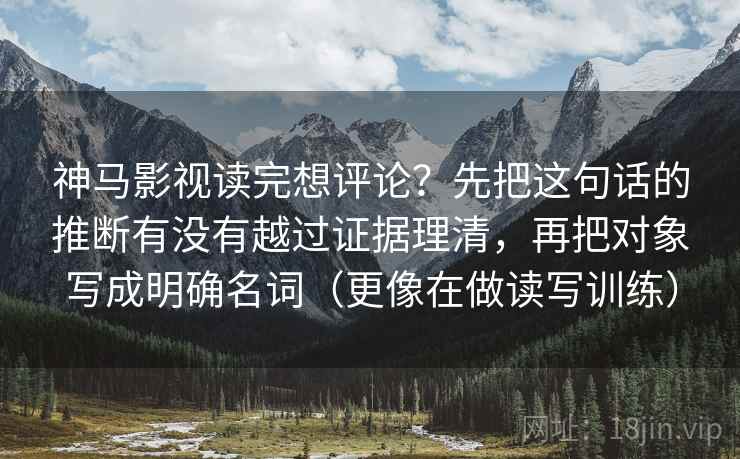 神马影视读完想评论？先把这句话的推断有没有越过证据理清，再把对象写成明确名词（更像在做读写训练）