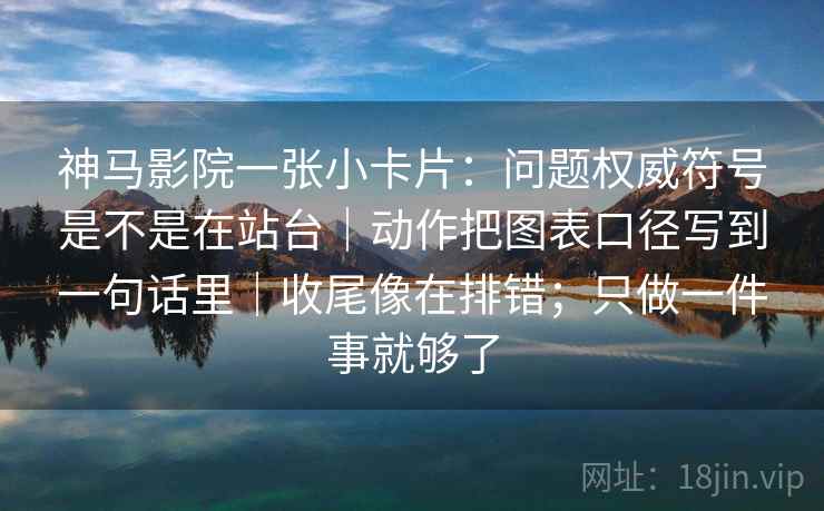 神马影院一张小卡片：问题权威符号是不是在站台｜动作把图表口径写到一句话里｜收尾像在排错；只做一件事就够了