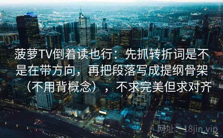 菠萝TV倒着读也行：先抓转折词是不是在带方向，再把段落写成提纲骨架（不用背概念），不求完美但求对齐