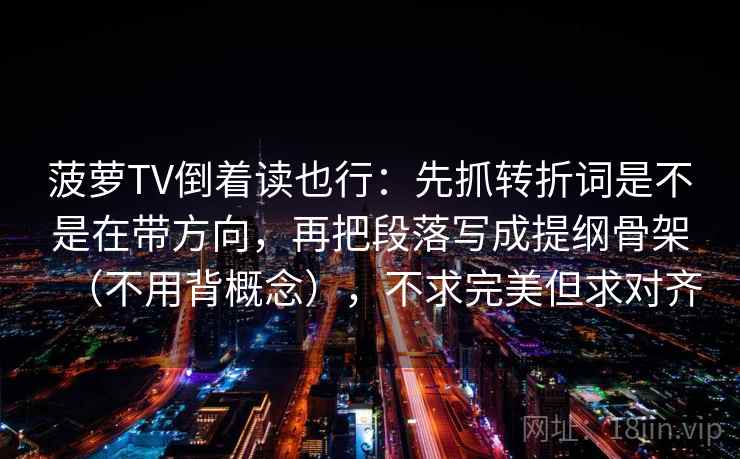菠萝TV倒着读也行：先抓转折词是不是在带方向，再把段落写成提纲骨架（不用背概念），不求完美但求对齐