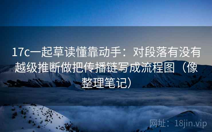 17c一起草读懂靠动手：对段落有没有越级推断做把传播链写成流程图（像整理笔记）