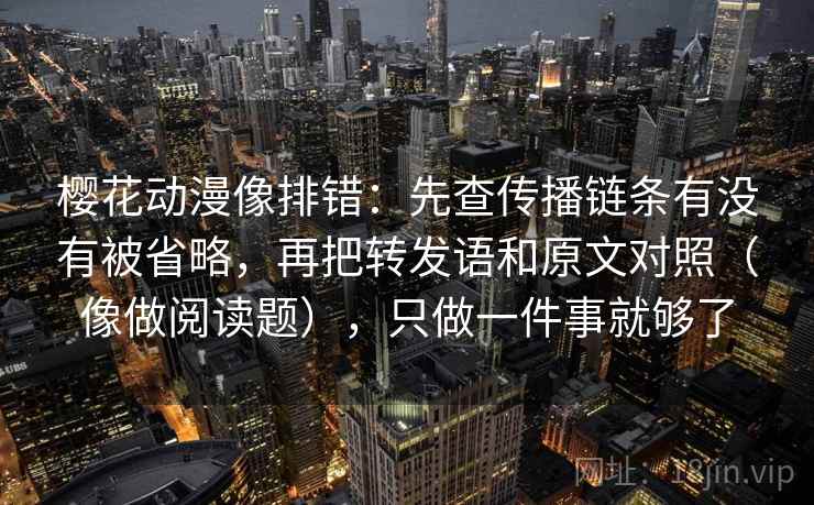 樱花动漫像排错：先查传播链条有没有被省略，再把转发语和原文对照（像做阅读题），只做一件事就够了