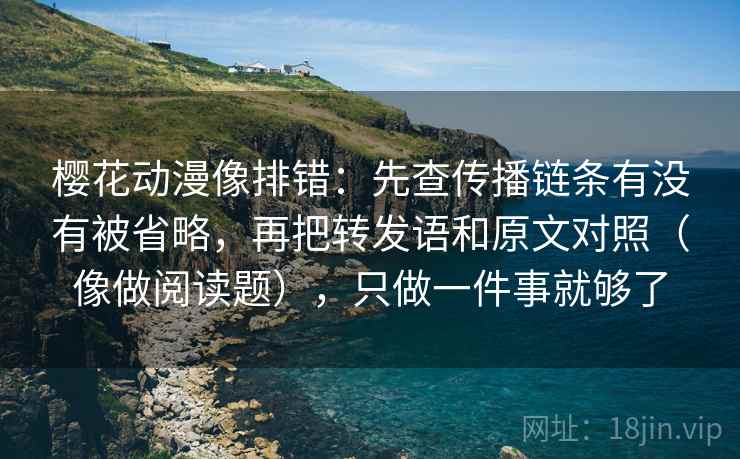 樱花动漫像排错：先查传播链条有没有被省略，再把转发语和原文对照（像做阅读题），只做一件事就够了