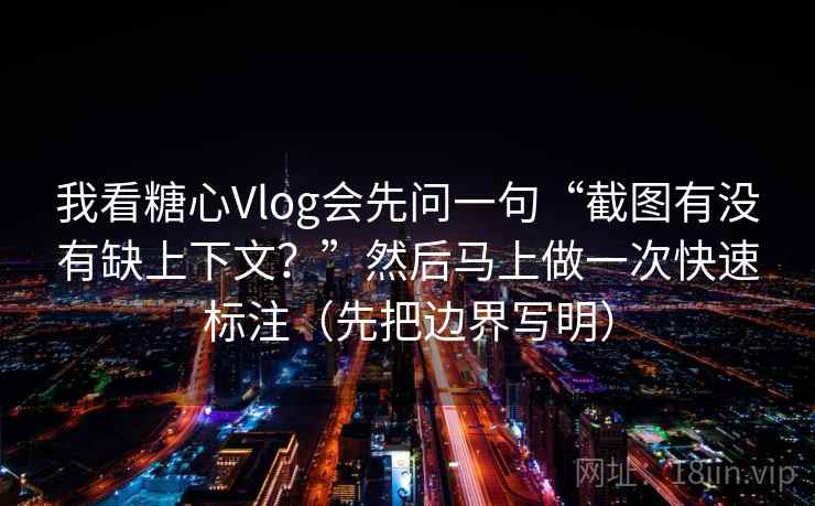 我看糖心Vlog会先问一句“截图有没有缺上下文？”然后马上做一次快速标注（先把边界写明）