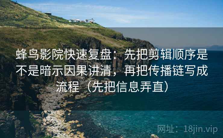 蜂鸟影院快速复盘：先把剪辑顺序是不是暗示因果讲清，再把传播链写成流程（先把信息弄直）