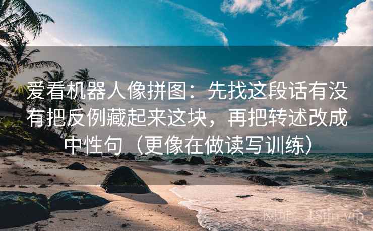 爱看机器人像拼图：先找这段话有没有把反例藏起来这块，再把转述改成中性句（更像在做读写训练）