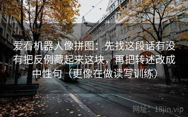 爱看机器人像拼图：先找这段话有没有把反例藏起来这块，再把转述改成中性句（更像在做读写训练）