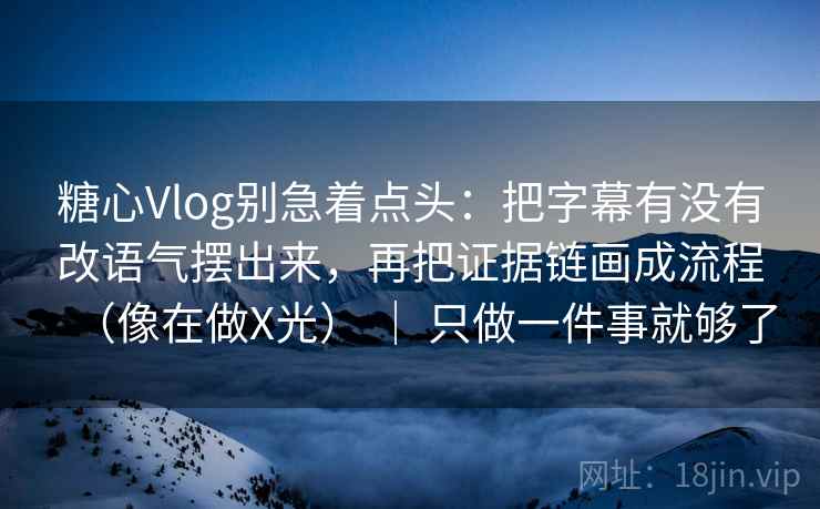 糖心Vlog别急着点头：把字幕有没有改语气摆出来，再把证据链画成流程（像在做X光） ｜ 只做一件事就够了