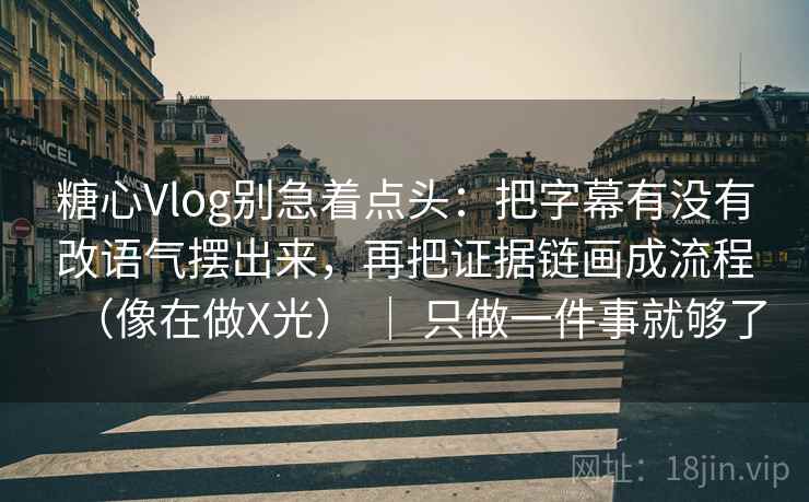 糖心Vlog别急着点头：把字幕有没有改语气摆出来，再把证据链画成流程（像在做X光） ｜ 只做一件事就够了